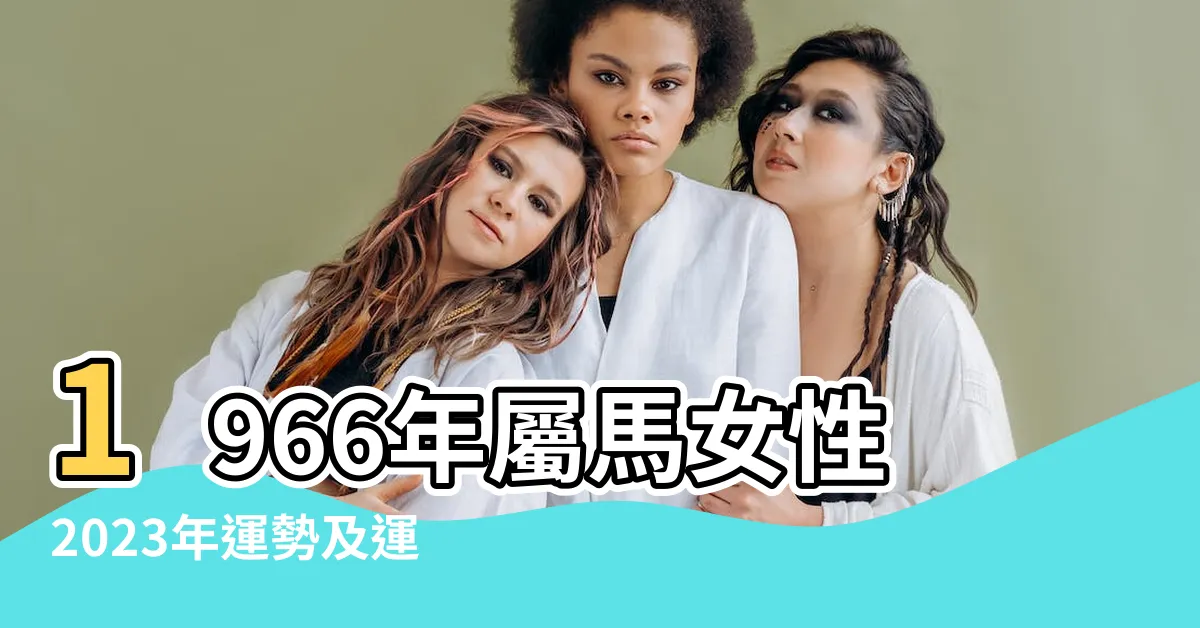 【2023馬年運程1966女】1966年屬馬女性2023年運勢及運程詳解66年出生 |1966年屬馬女2023年運勢及運程 |57歲屬馬人2023全年每月 |