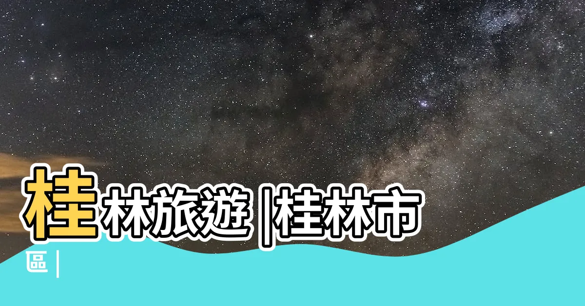 【桂林在哪一省】桂林旅遊 |桂林市區 |