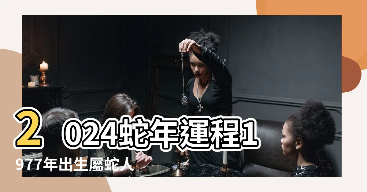 【2024蛇年運程1977】2024蛇年運程1977年出生屬蛇人的完整解析
