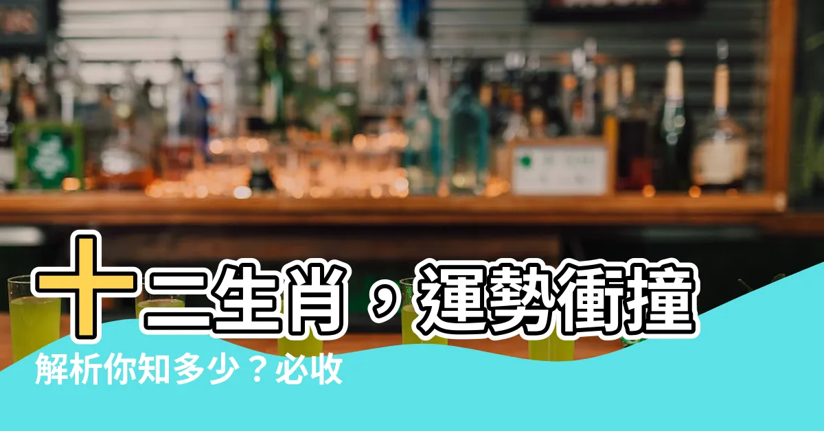 【相沖】十二生肖，運勢衝撞解析你知多少？必收藏！