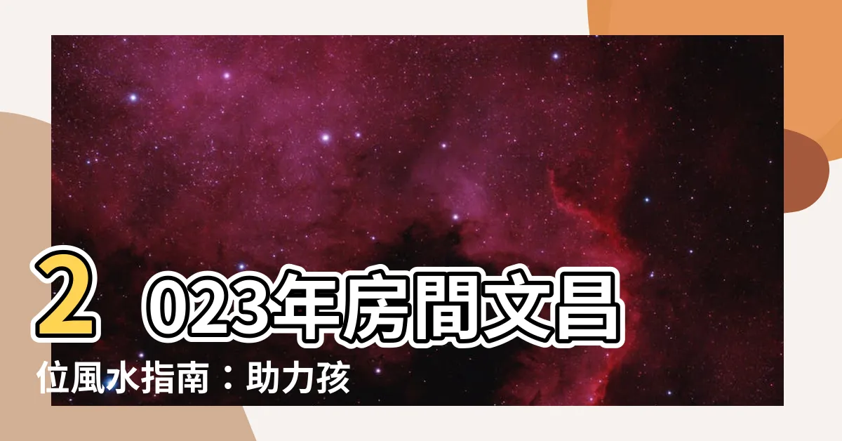 【房間文昌位2023】2023年房間文昌位風水指南：助力孩子學有所成的秘訣