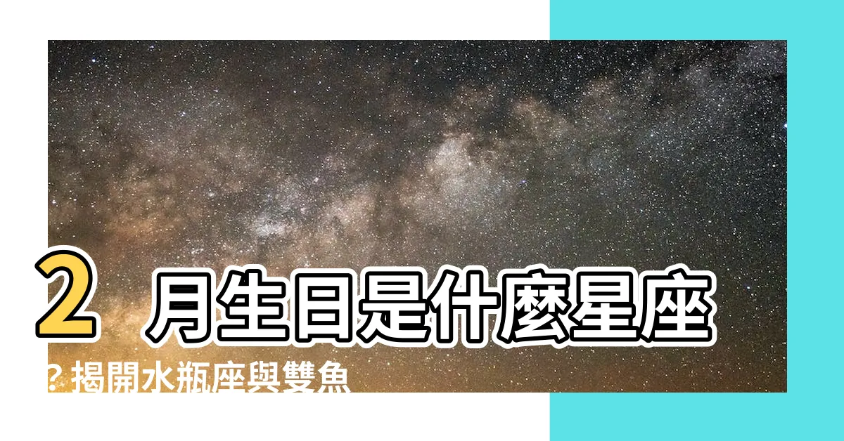 【2月生日是什麼星座】2月生日是什麼星座？揭開水瓶座與雙魚座的靈魂秘密！