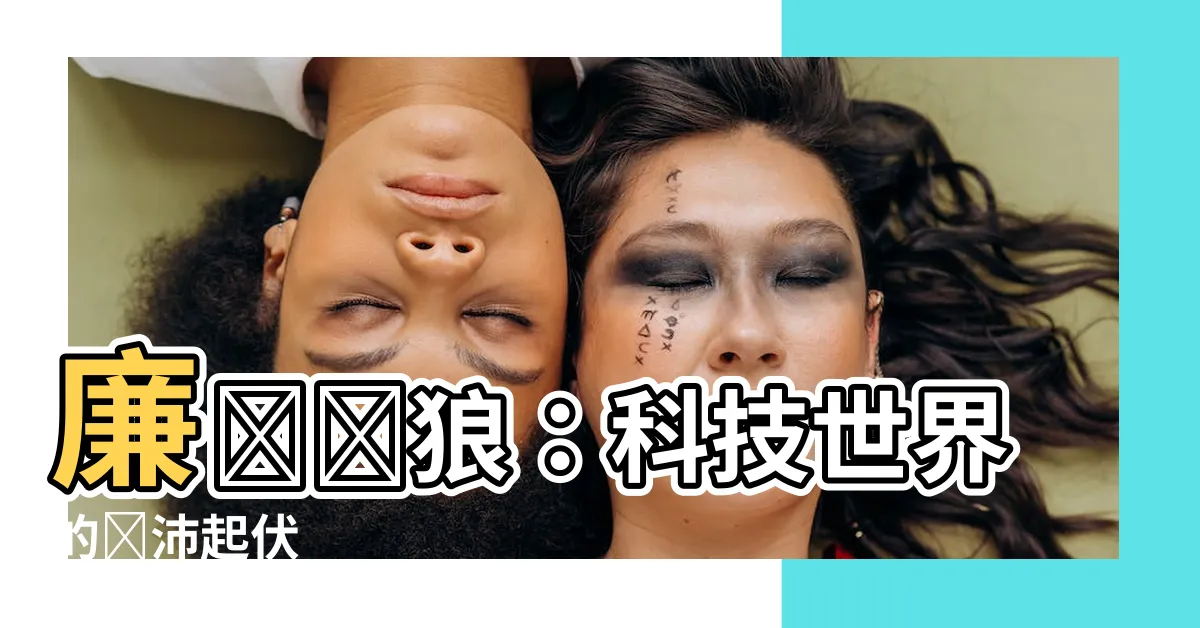 【廉貞貪狼】廉貞貪狼：科技世界的顛沛起伏