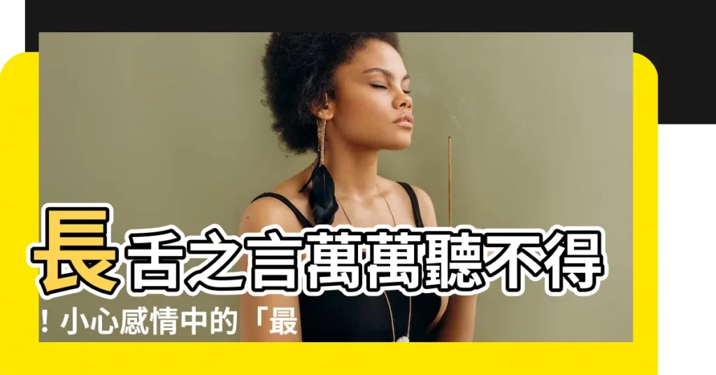 【長舌之言不可聽感情】長舌之言萬萬聽不得！小心感情中的「最毒婦人心」