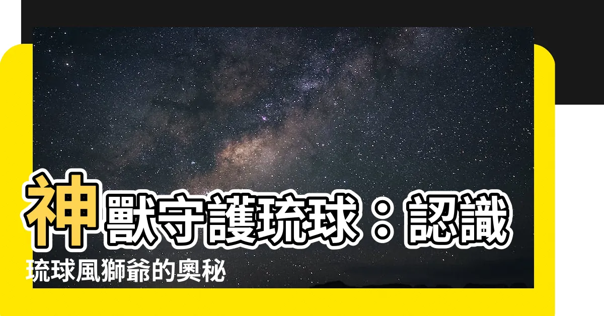 【琉球風獅爺】神獸守護琉球：認識琉球風獅爺的奧秘