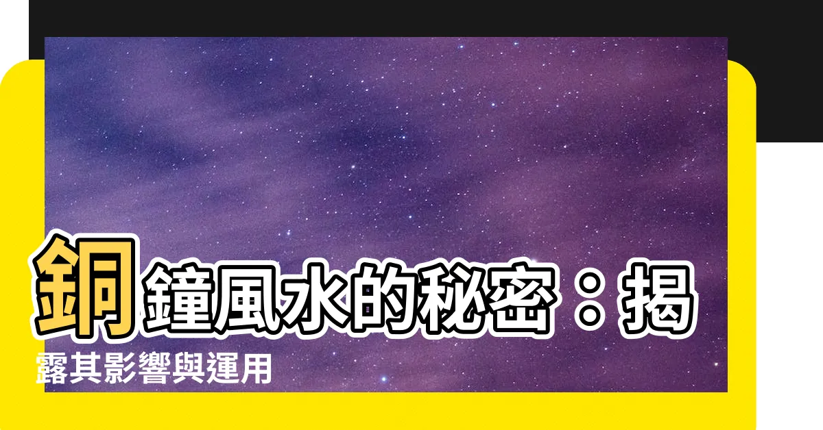【銅鐘風水】銅鐘風水的秘密：揭露其影響與運用