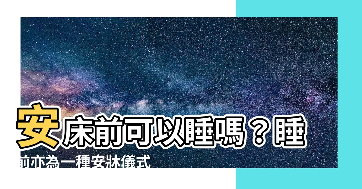 【安牀前可以睡嗎】安牀前可以睡嗎？睡前亦為一種安牀儀式的準備