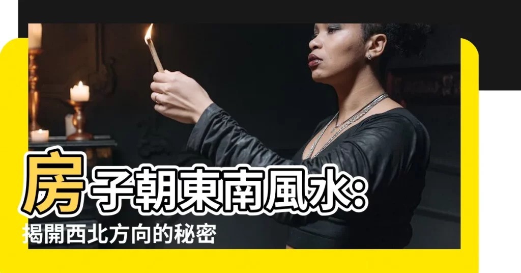 【房子朝東南風水】房子朝東南風水: 揭開西北方向的秘密，助你熱賣！