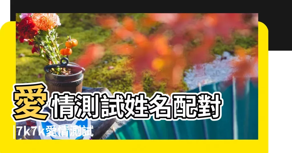 愛情測試姓名配對 |7k7k愛情測試姓名配對遊戲 |愛情測試姓名配對 |【愛情測試姓名配對小遊戲】