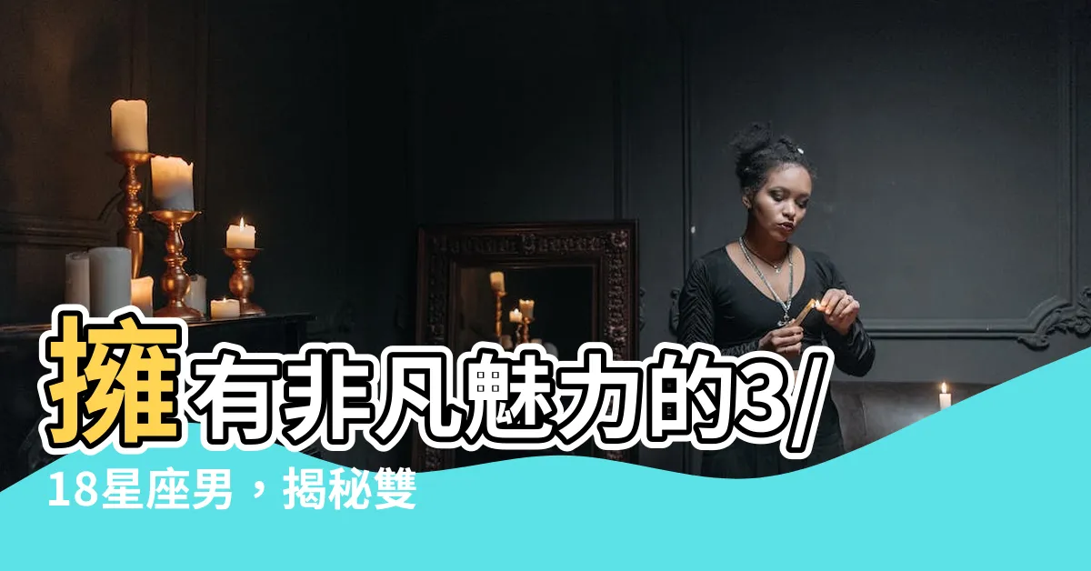 【3/18星座男】擁有非凡魅力的3/18星座男，揭秘雙魚座的神秘魔力！