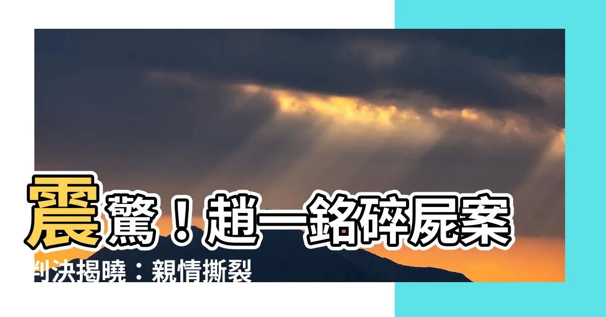 【趙一銘】震驚！趙一銘碎屍案判決揭曉：親情撕裂，悲劇收場