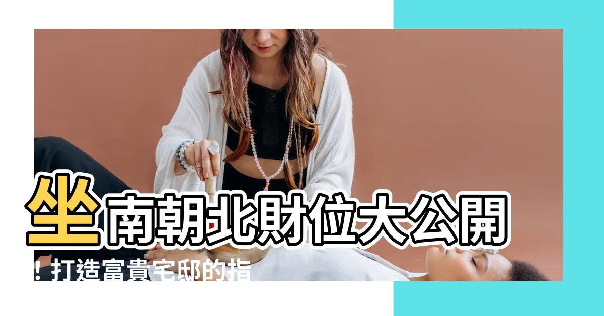 【坐南朝北財位】坐南朝北財位大公開！打造富貴宅邸的指南