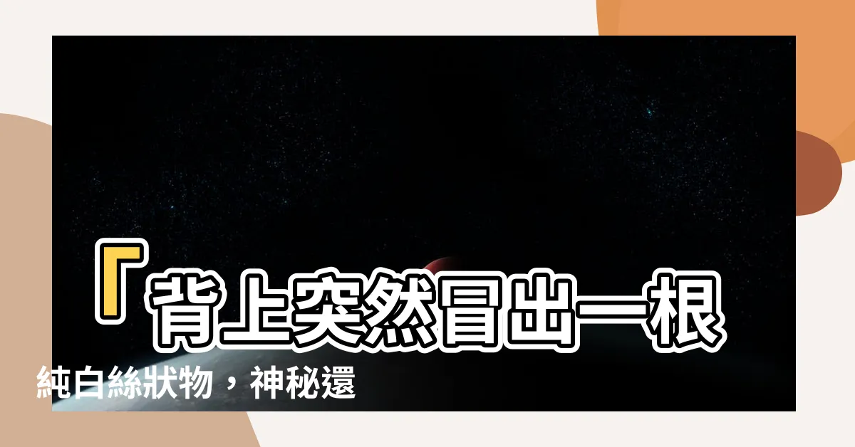 【背上長白毛】「背上突然冒出一根純白絲狀物，神秘還是禍從口出？」