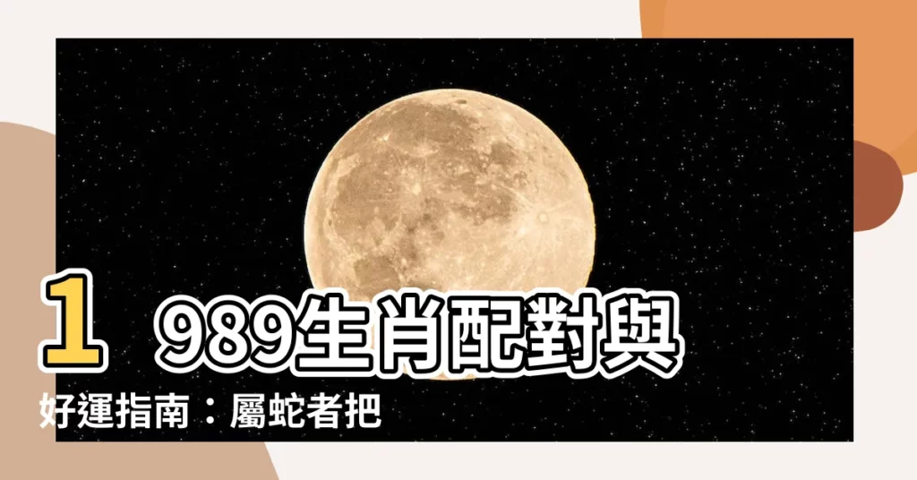 【1989是什麼生肖】1989生肖配對與好運指南：屬蛇者把握機運轉運秘訣