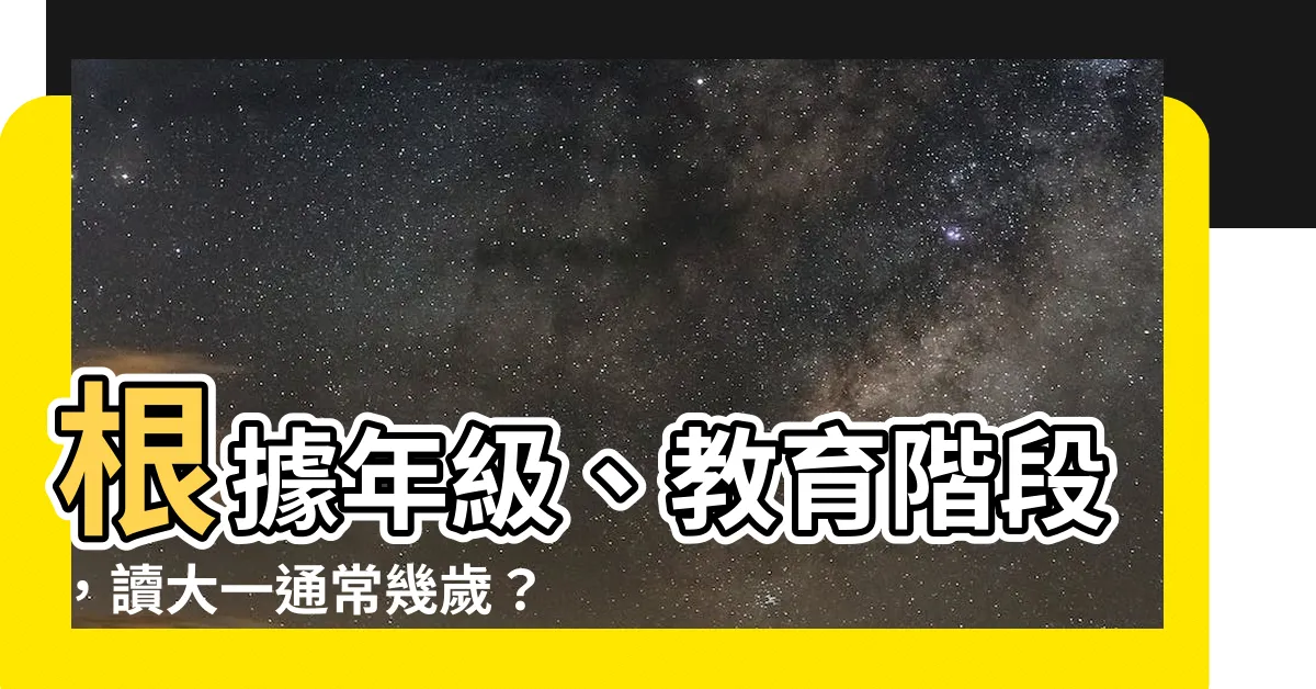 【大一幾歲】根據年級、教育階段，讀大一通常幾歲？