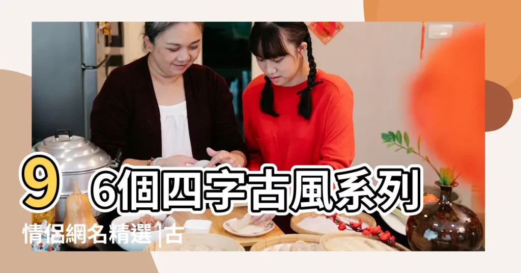 96個四字古風系列情侶網名精選 |古風情侶名古風古韻有仙氣情侶名字 |4個字古風詩意情侶名字一對四個字古風情侶網名大全 |【四字的古風情侶名字大全集】