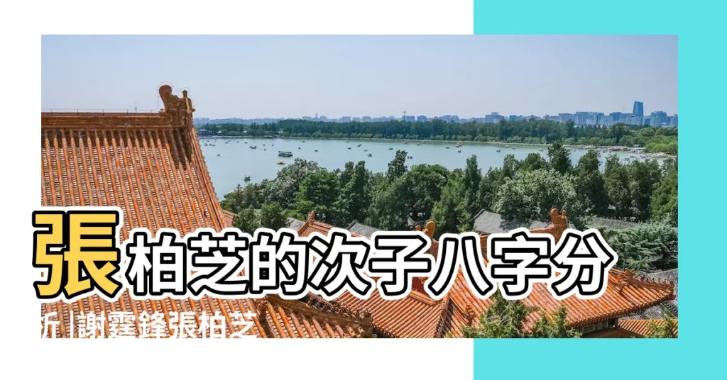 張柏芝的次子八字分析 |謝霆鋒張柏芝婚姻大預測 |八字命理看謝霆鋒跟張柏芝可能複合嗎 |【測算張柏芝八字】