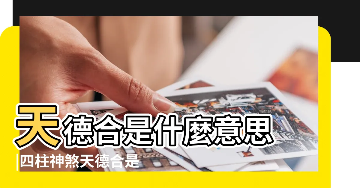 【天德合 神煞】天德合是什麼意思 |四柱神煞天德合是什麼意思 |天德合在八字中代表什麼意思 |