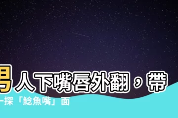 【下嘴唇外翻面相】男人下嘴唇外翻，帶你一探「鯰魚嘴」面相的命運玄機！