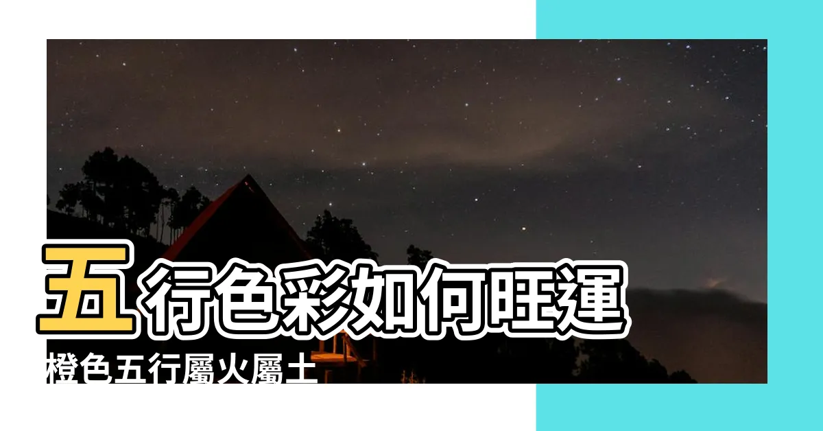 【橙色五行屬什麼】五行色彩如何旺運 |橙色五行屬火屬土 |橙色五行屬土還是火 |