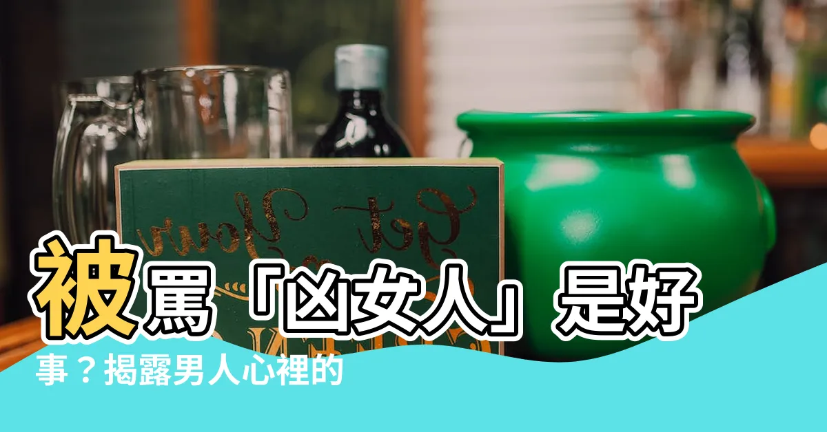 【兇女人】被罵「兇女人」是好事？揭露男人心裡的秘密，你絕對想不到！