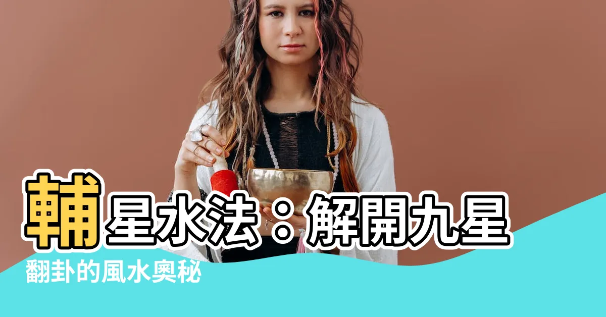 【輔星水法】輔星水法：解開九星翻卦的風水奧秘