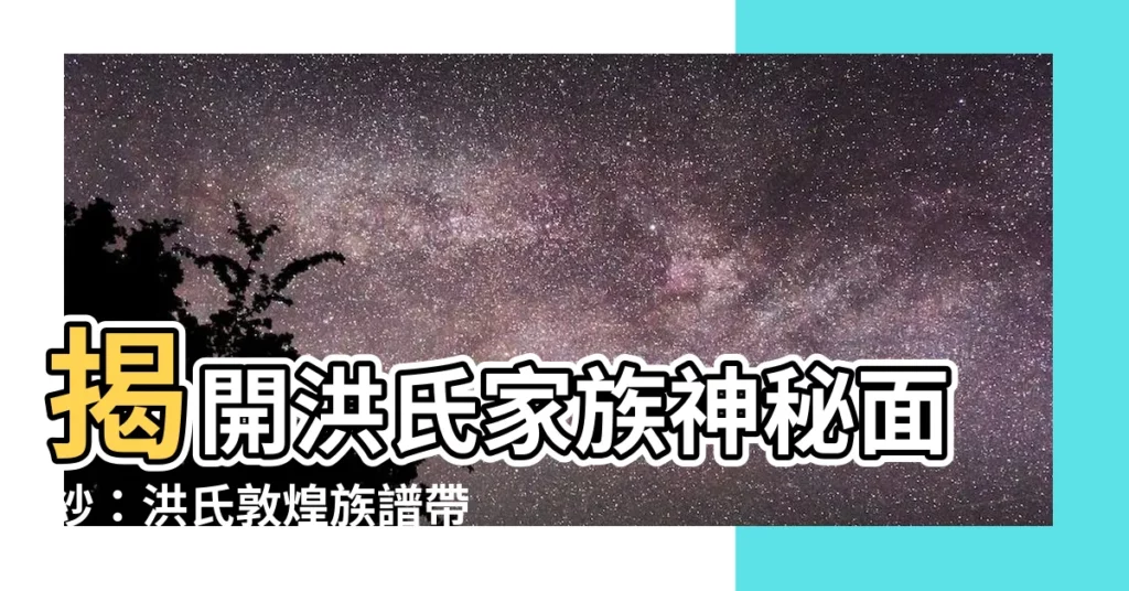 【洪氏敦煌族譜】揭開洪氏家族神秘面紗：洪氏敦煌族譜帶你探索千年歷史