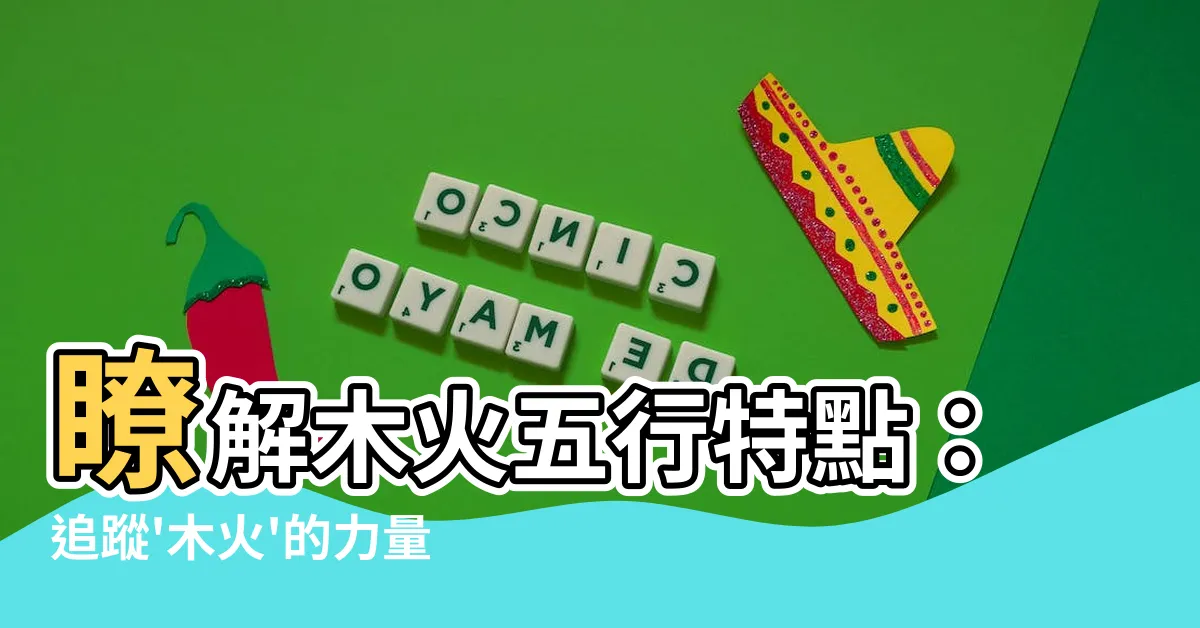 【木火】瞭解木火五行特點：追蹤'木火'的力量，你所不知道的一切