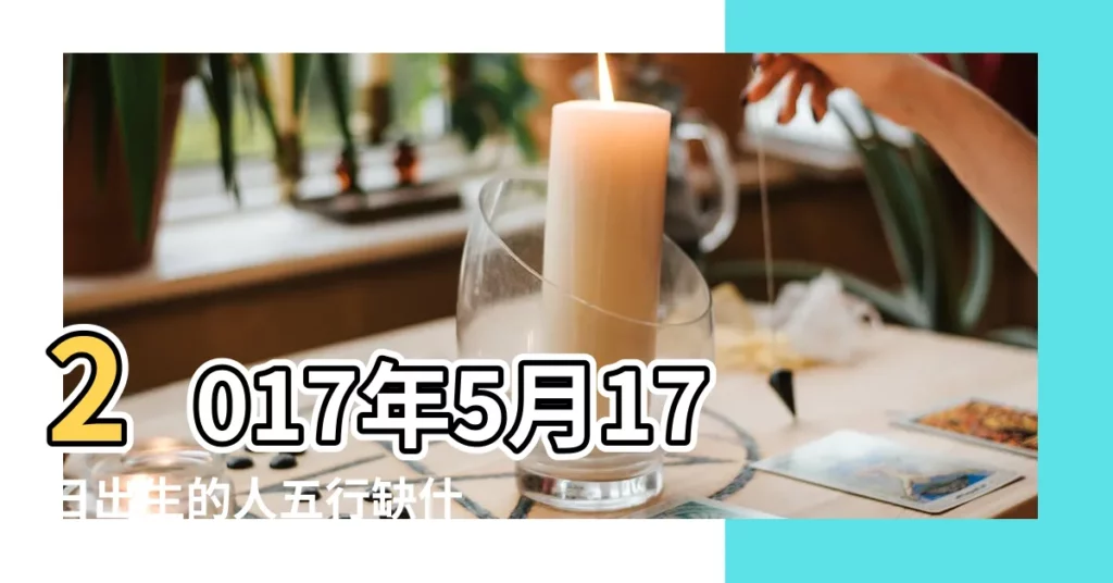 2017年5月17日出生的人五行缺什麼 |2017年5月17日出生的人命好嗎 |是什麼命 |【2017年5月17日五行屬什麼】