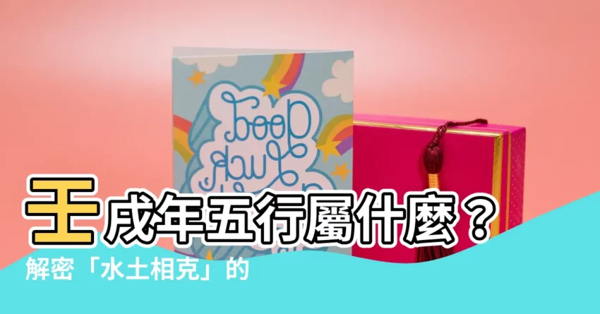 【壬戌年五行】壬戌年五行屬什麼？解密「水土相剋」的影響！