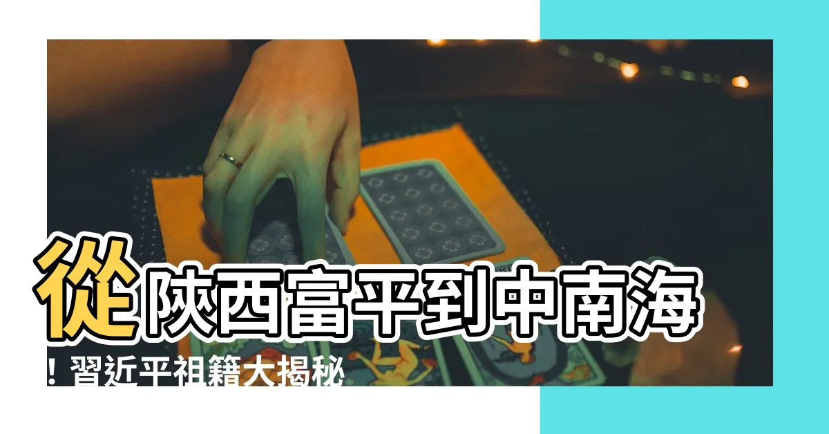【習近平祖籍】從陝西富平到中南海！習近平祖籍大揭秘