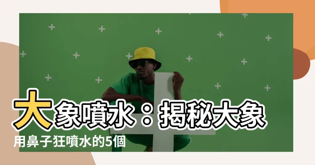 【大象噴水】大象噴水:揭秘大象用鼻子狂噴水的5個驚人原因!