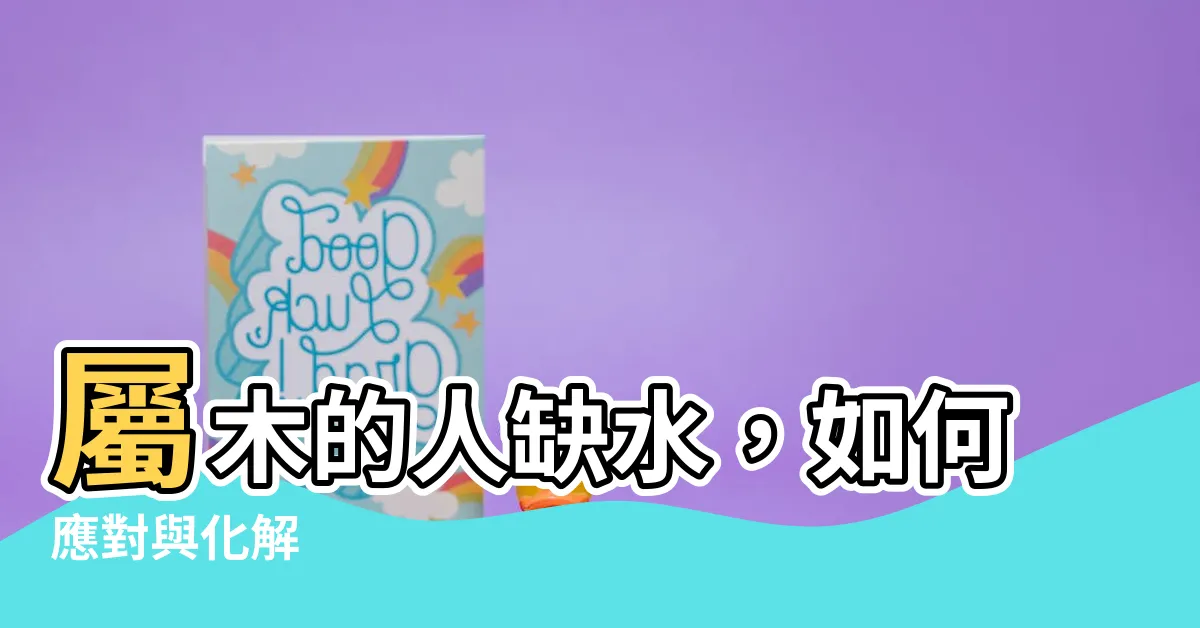 【屬木的人缺水】屬木的人缺水，如何應對與化解