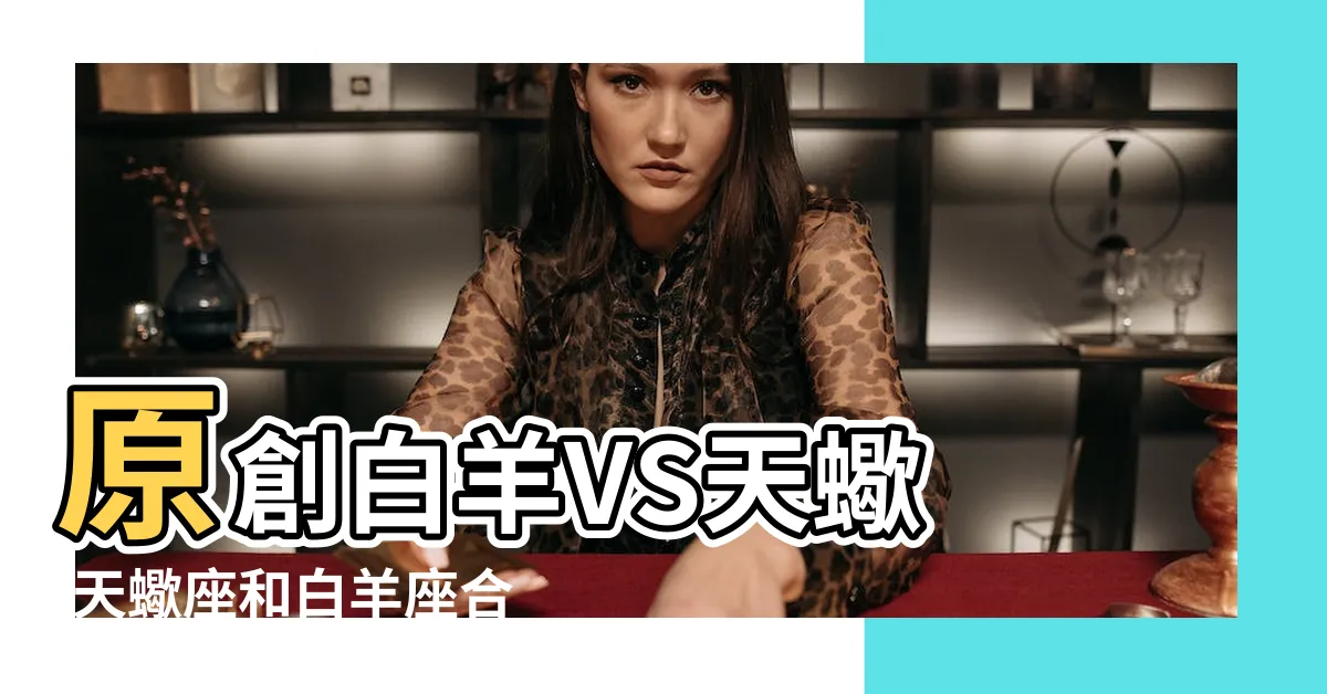 【天蠍白羊】原創白羊VS天蠍 |天蠍座和白羊座合適嗎天蠍和白羊配對指數是多少 |天蠍座和白羊座配嗎 |