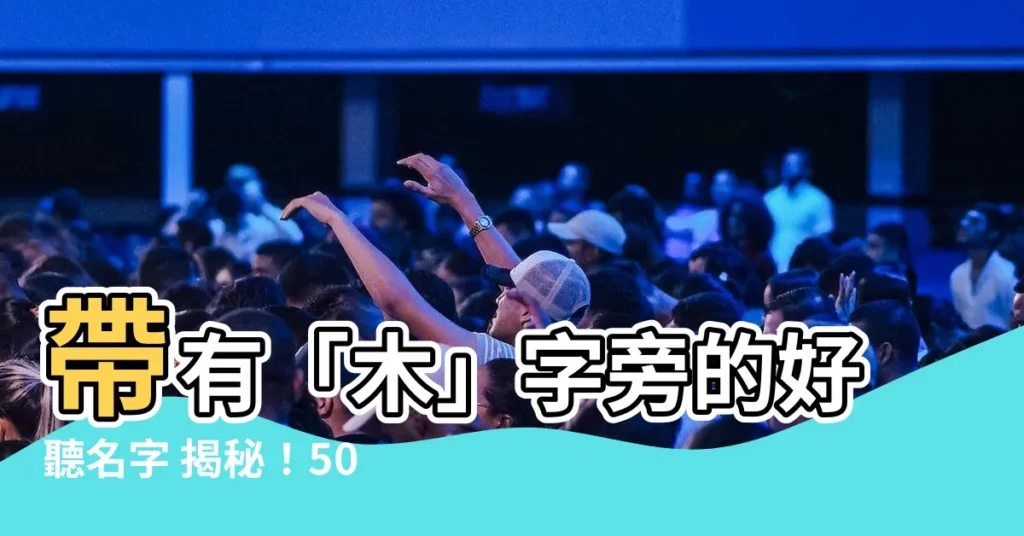 【名字有木】帶有「木」字旁的好聽名字 揭秘！500個精選好名助你取名靈感