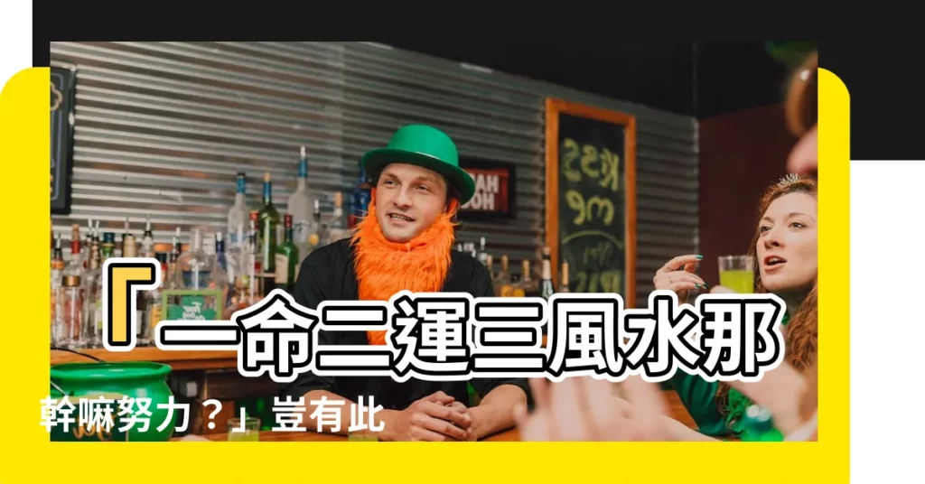 【一命二運三風水那幹嘛努力】「一命二運三風水那幹嘛努力？」豈有此理，先看看這個