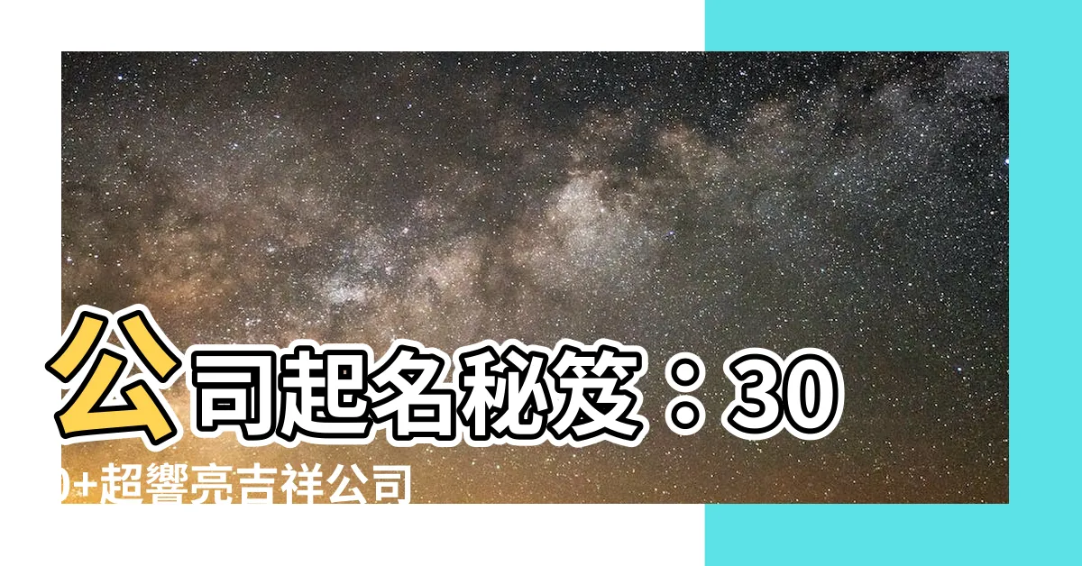 【公司名字大全】公司起名秘笈：300+超響亮吉祥公司名字大全，吸睛又好記！