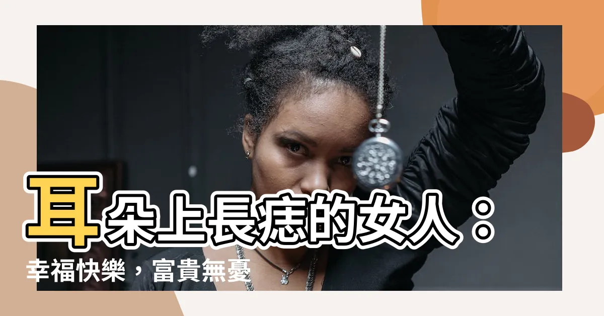 【耳朵有痣的女人】耳朵上長痣的女人：幸福快樂，富貴無憂的秘訣