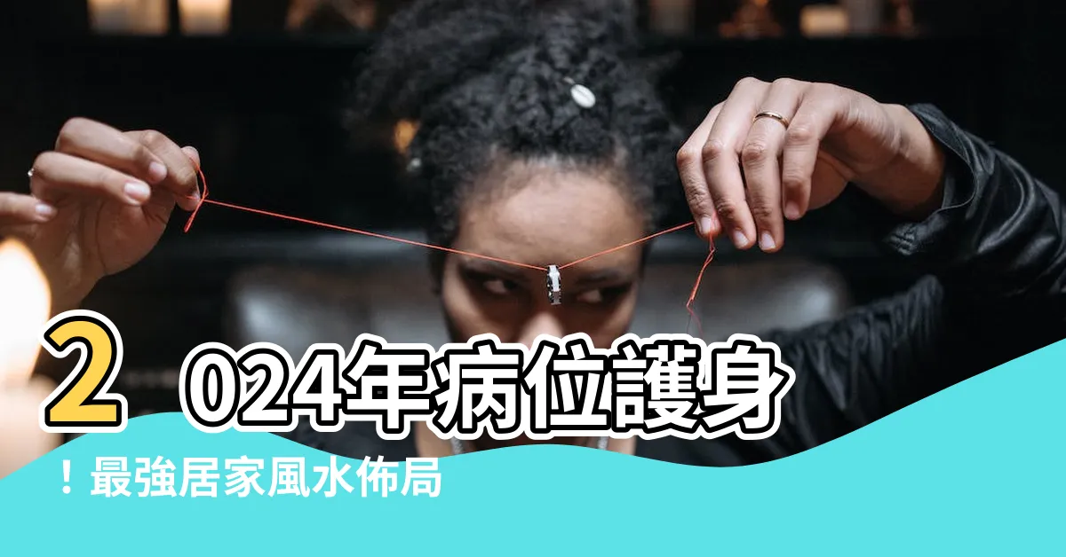 【2024年病位】2024年病位護身！最強居家風水佈局，旺財運，桃花運，化病災