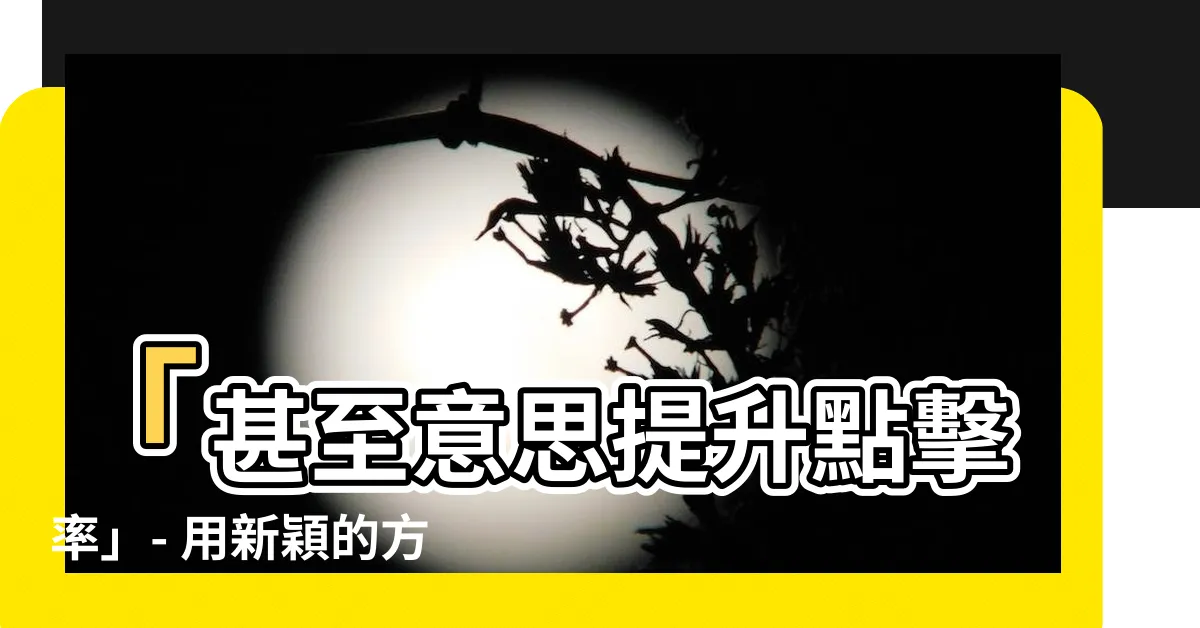 【甚至意思】「甚至意思提升點擊率」- 用新穎的方式吸引您