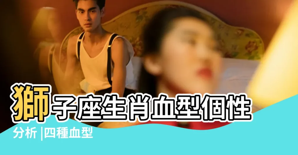獅子座生肖血型個性分析 |四種血型 |屬虎配對獅子座的人特點 |【屬相虎屬相蛇的獅子座】