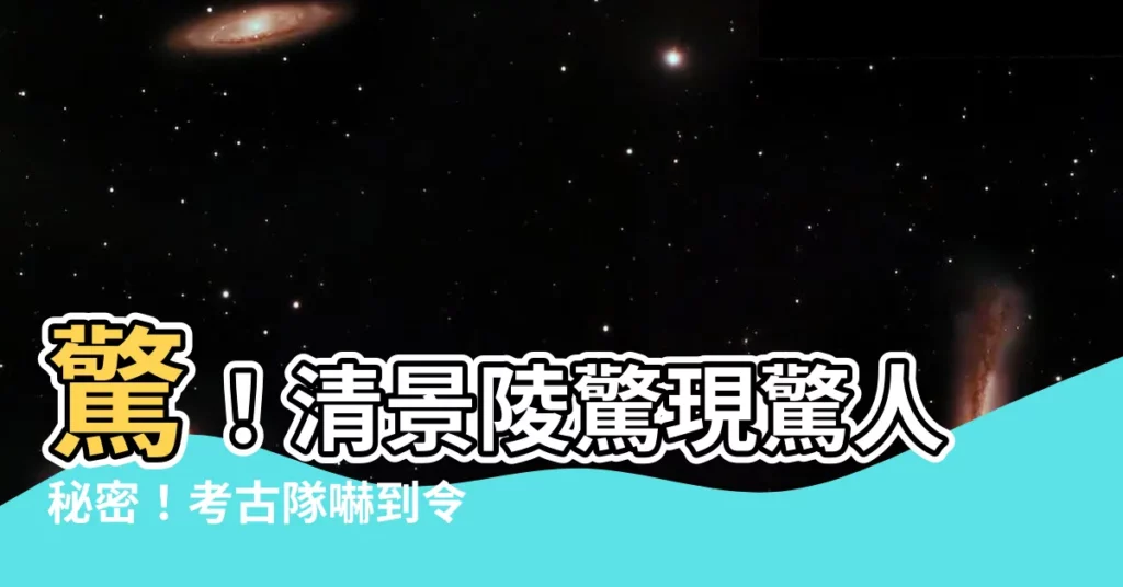 【清景陵】驚！清景陵驚現驚人秘密！考古隊嚇到令陵墓永久封閉！