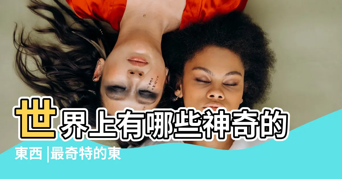 【神奇的東西】世界上有哪些神奇的東西 |最奇特的東西 |100件神奇的東西 |