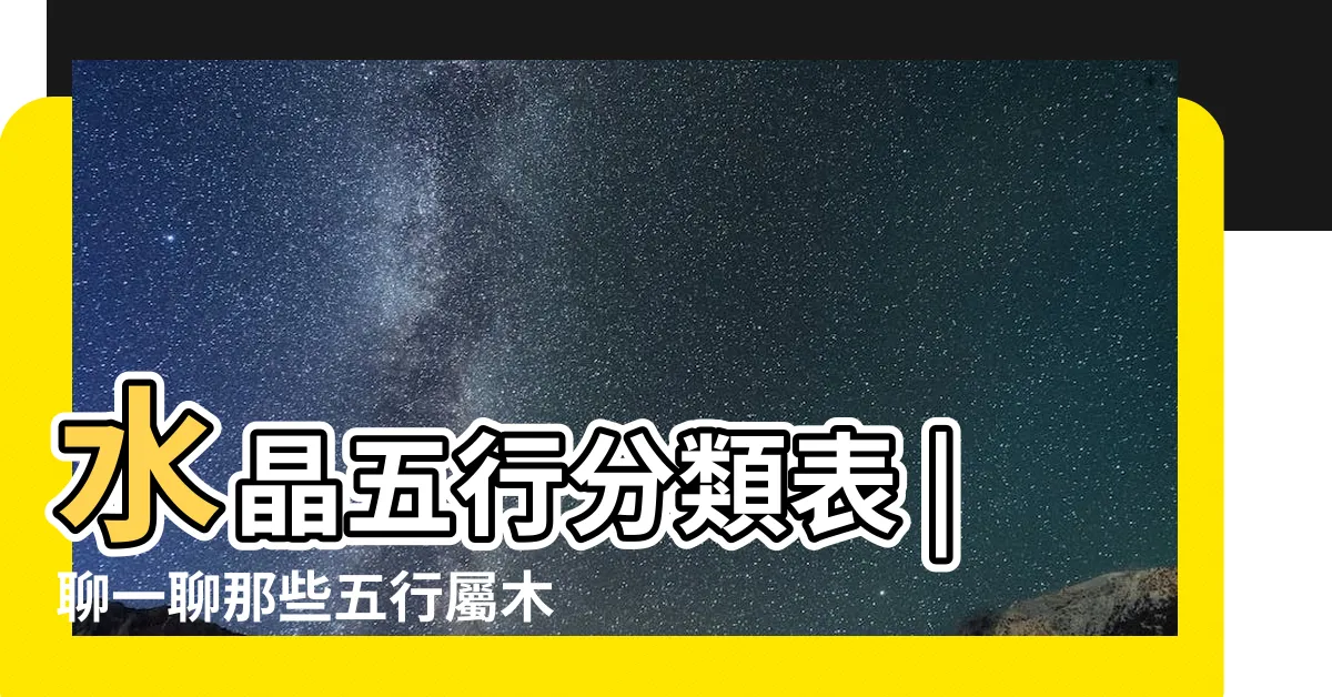 【五行木的水晶】水晶五行分類表 |聊一聊那些五行屬木的寶石吧 |不要亂帶哦 |