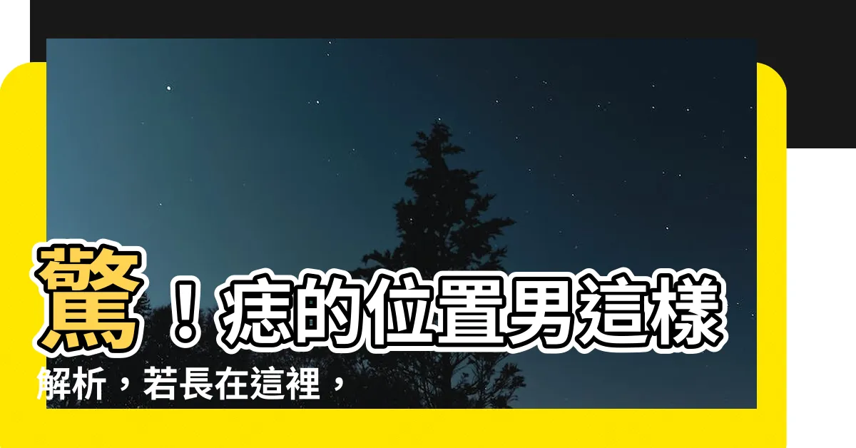 【痣的位置男】驚！痣的位置男這樣解析，若長在這裡，易富貴、桃花旺！