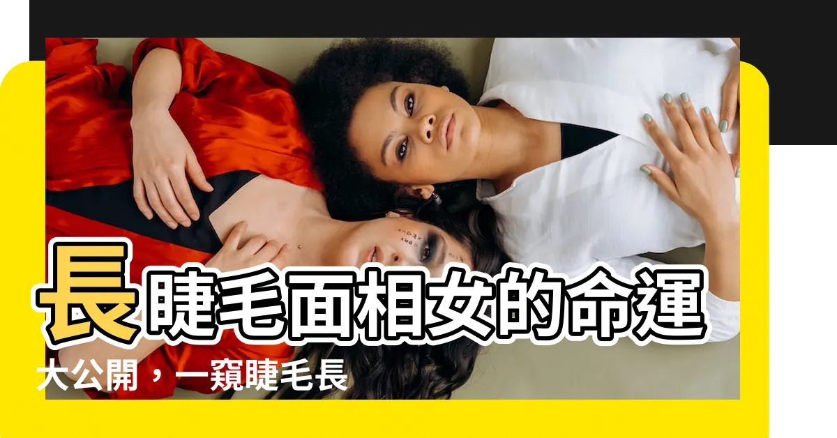 【睫毛長面相女】長睫毛面相女的命運大公開，一窺睫毛長度的命運特徵！