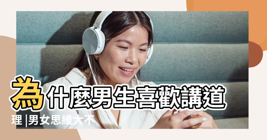 為什麼男生喜歡講道理 |男女思維大不同 |男的特別喜歡講大道理 |【男人為什麼喜歡講道理】