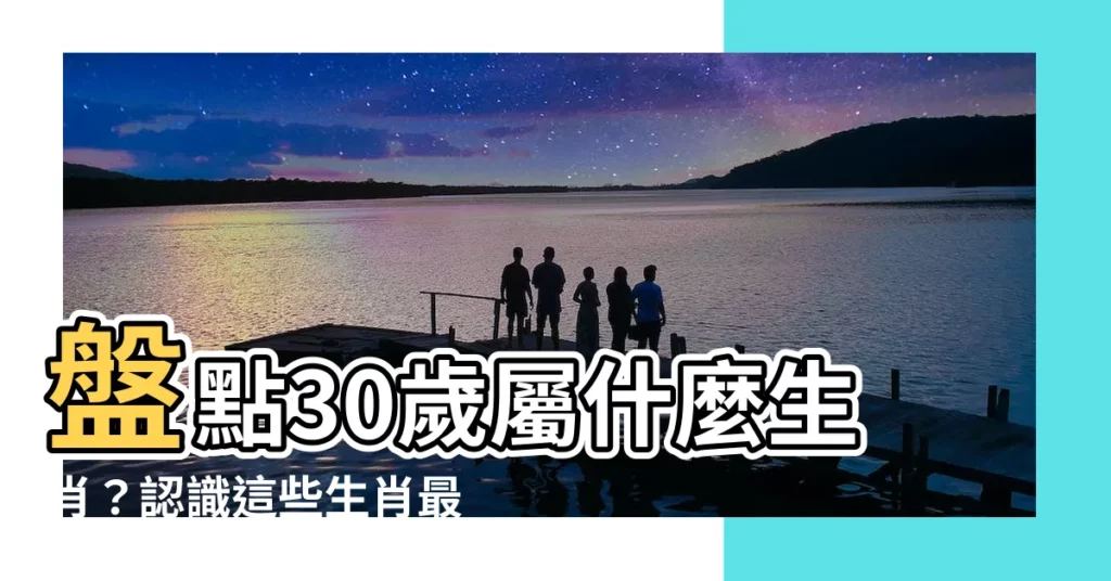 【30歲屬什麼生肖】盤點30歲屬什麼生肖？認識這些生肖最配偶配！