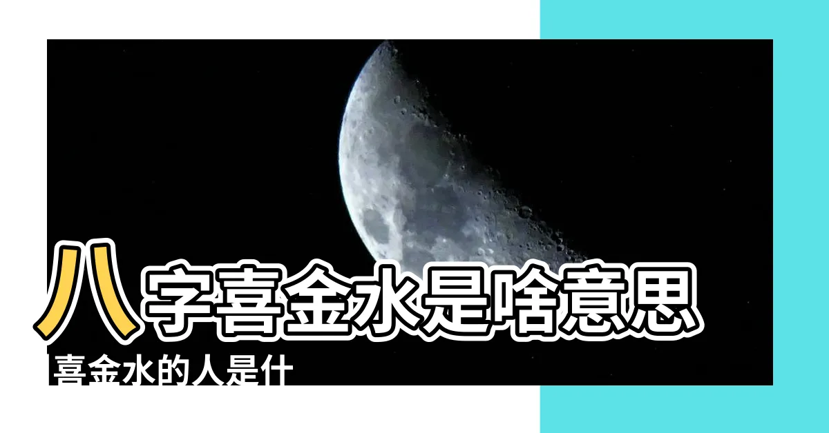 【喜金水】八字喜金水是啥意思 |喜金水的人是什麼命怎麼補金水 |八字喜金水怎麼做才會旺 |