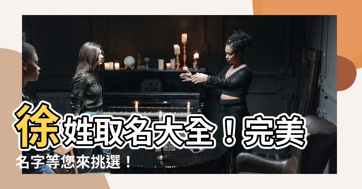 【姓徐 取名】徐姓取名大全！完美名字等您來挑選！